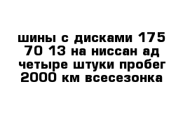 шины с дисками 175-70-13 на ниссан ад четыре штуки пробег 2000 км всесезонка